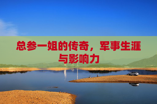 总参一姐的传奇，军事生涯与影响力