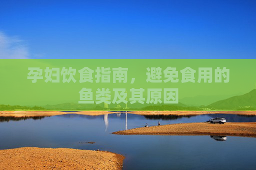 孕妇饮食指南，避免食用的鱼类及其原因