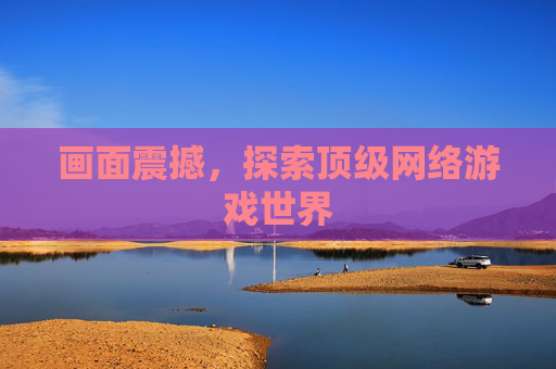 画面震撼，探索顶级网络游戏世界