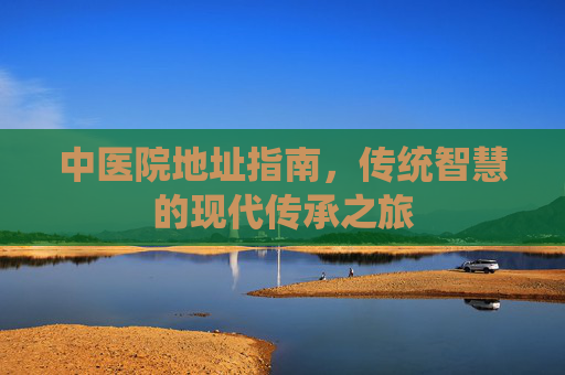 中医院地址指南，传统智慧的现代传承之旅