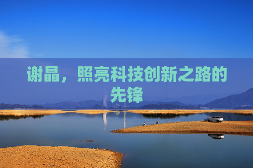 谢晶，照亮科技创新之路的先锋
