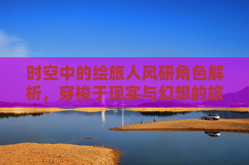 时空中的绘旅人风研角色解析，穿梭于现实与幻想的旅者