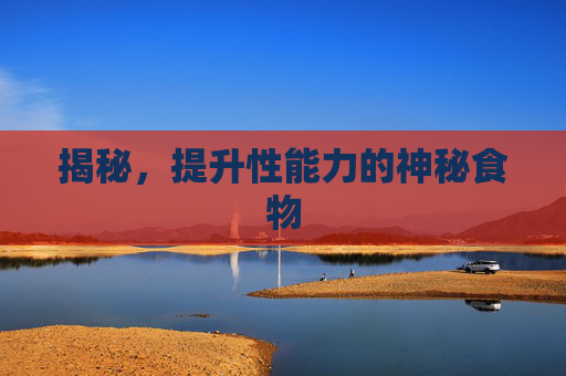 揭秘,提升性能力的神秘食物 揭秘,提升性能力的神秘食物
