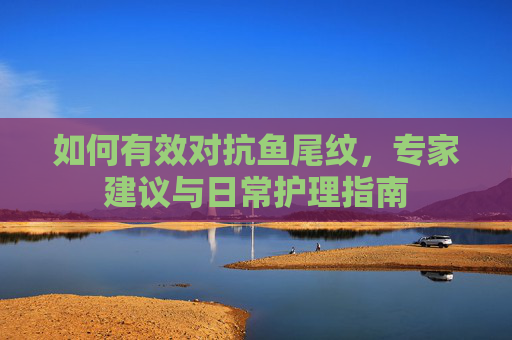 如何有效对抗鱼尾纹，专家建议与日常护理指南