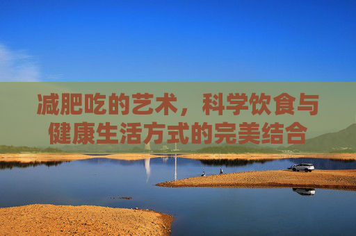 减肥吃的艺术，科学饮食与健康生活方式的完美结合