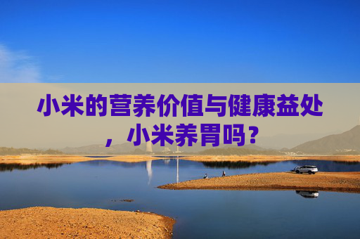 小米的营养价值与健康益处，小米养胃吗？