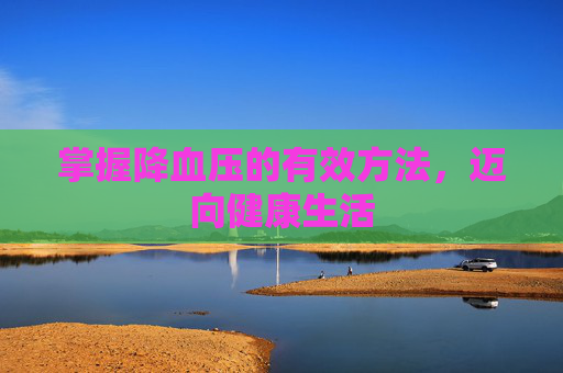掌握降血压的有效方法，迈向健康生活