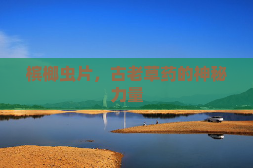 槟榔虫片，古老草药的神秘力量