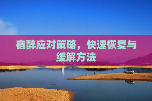 宿醉应对策略，快速恢复与缓解方法