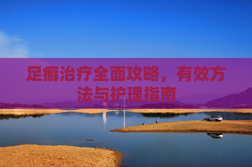 足癣治疗全面攻略，有效方法与护理指南
