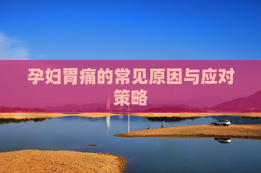 孕妇胃痛的常见原因与应对策略
