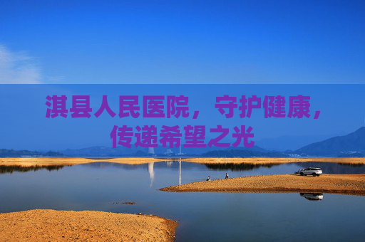 淇县人民医院，守护健康，传递希望之光