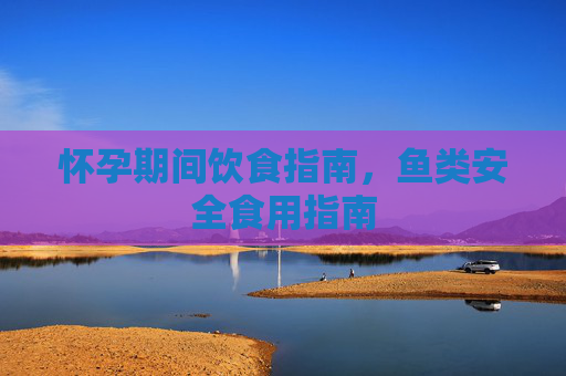 怀孕期间饮食指南，鱼类安全食用指南
