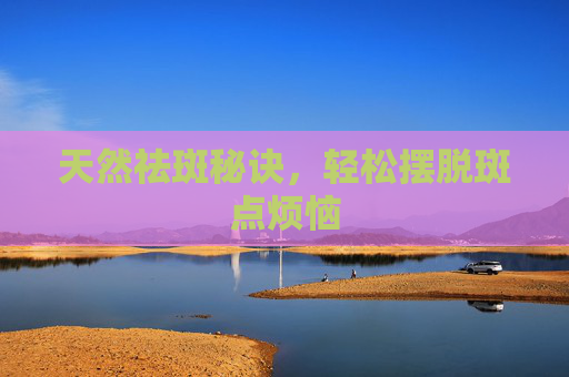 天然祛斑秘诀，轻松摆脱斑点烦恼