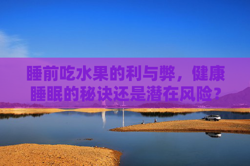 睡前吃水果的利与弊，健康睡眠的秘诀还是潜在风险？