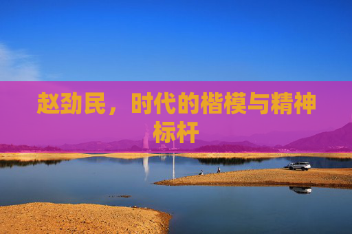 赵劲民，时代的楷模与精神标杆