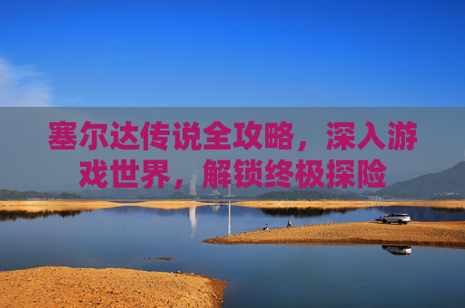 塞尔达传说全攻略，深入游戏世界，解锁终极探险