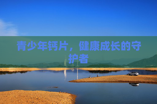 青少年钙片，健康成长的守护者