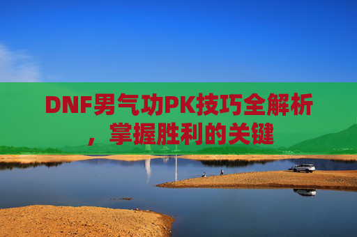 DNF男气功PK技巧全解析，掌握胜利的关键