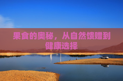 果食的奥秘,从自然馈赠到健康选择 果食的奥秘,从自然馈赠到健康选择
