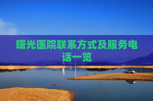 曙光医院联系方式及服务电话一览 曙光医院联系方式及服务电话一览