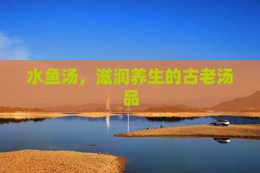 水鱼汤,滋润养生的古老汤品 水鱼汤,滋润养生的古老汤品