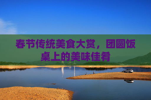春节传统美食大赏，团圆饭桌上的美味佳肴