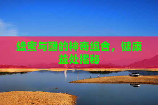 蜂蜜与醋的神奇组合，健康益处揭秘