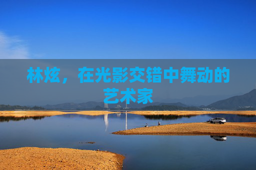 林炫，在光影交错中舞动的艺术家