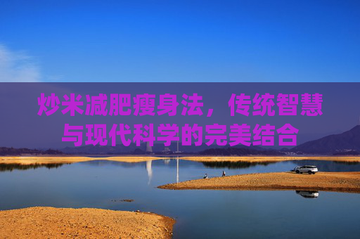 炒米减肥瘦身法，传统智慧与现代科学的完美结合