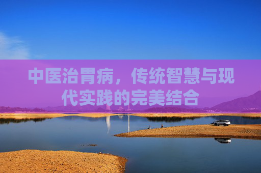 中医治胃病，传统智慧与现代实践的完美结合