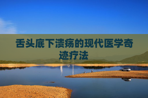 舌头底下溃疡的现代医学奇迹疗法
