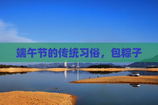 端午节的传统习俗，包粽子