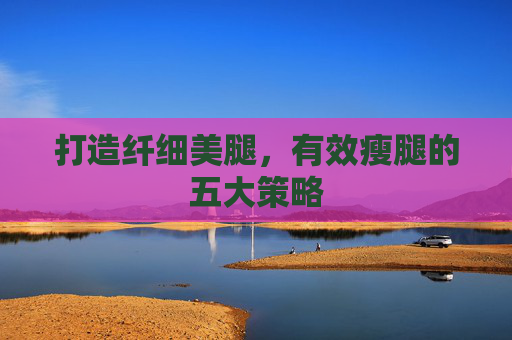 打造纤细美腿，有效瘦腿的五大策略