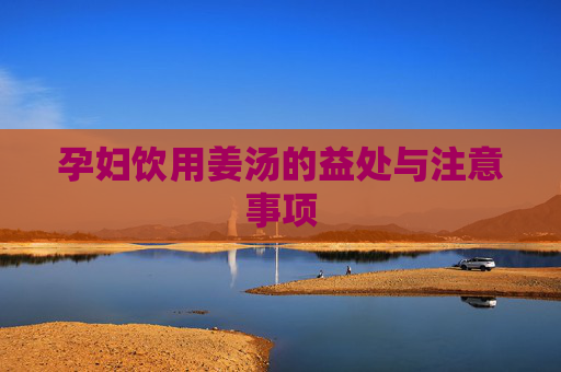 孕妇饮用姜汤的益处与注意事项