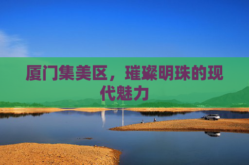 厦门集美区，璀璨明珠的现代魅力