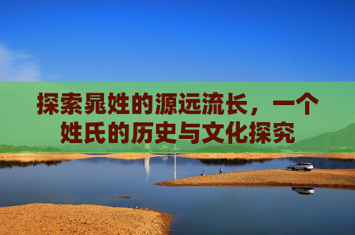 探索晁姓的源远流长，一个姓氏的历史与文化探究