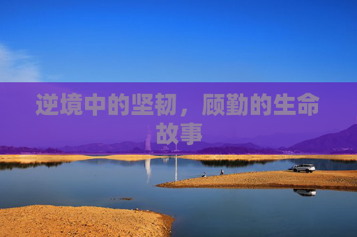 逆境中的坚韧，顾勤的生命故事
