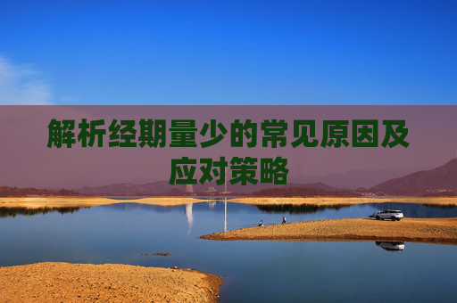 解析经期量少的常见原因及应对策略 解析经期量少的常见原因及应对策略