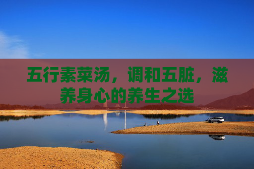 五行素菜汤，调和五脏，滋养身心的养生之选