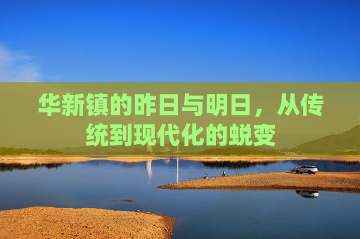 华新镇的昨日与明日,从传统到现代化的蜕变 华新镇的昨日与明日,从传统到现代化的蜕变