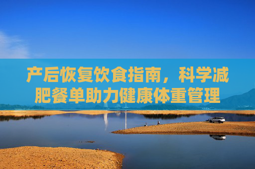 产后恢复饮食指南，科学减肥餐单助力健康体重管理