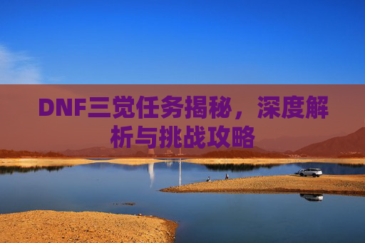 DNF三觉任务揭秘，深度解析与挑战攻略