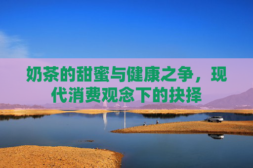 奶茶的甜蜜与健康之争，现代消费观念下的抉择