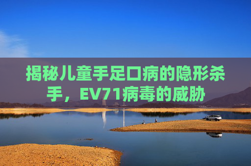 揭秘儿童手足口病的隐形杀手，EV71病毒的威胁