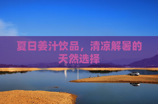 夏日姜汁饮品，清凉解暑的天然选择