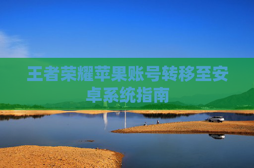 王者荣耀苹果账号转移至安卓系统指南