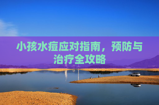 小孩水痘应对指南，预防与治疗全攻略