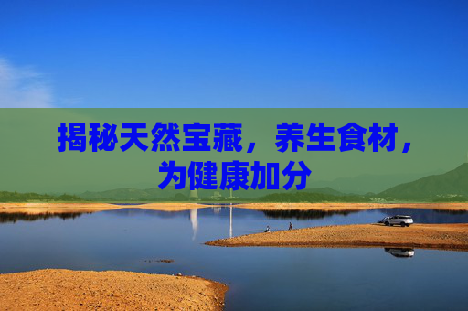 揭秘天然宝藏，养生食材，为健康加分