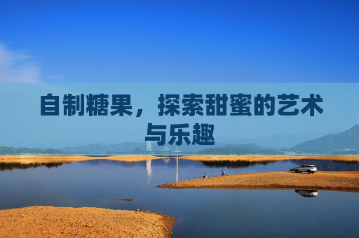 自制糖果，探索甜蜜的艺术与乐趣